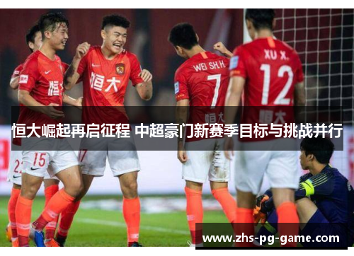 恒大崛起再启征程 中超豪门新赛季目标与挑战并行