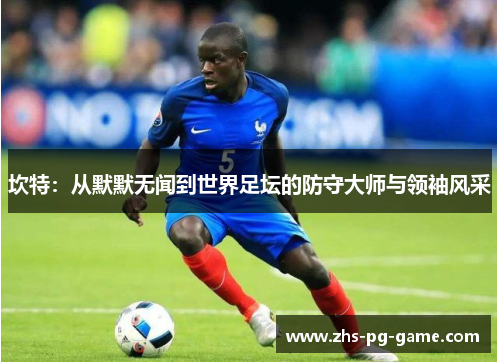 坎特:从默默无闻到世界足坛的防守大师与领袖风采 坎特:从默默无闻到世界足坛的防守大师与领袖风采