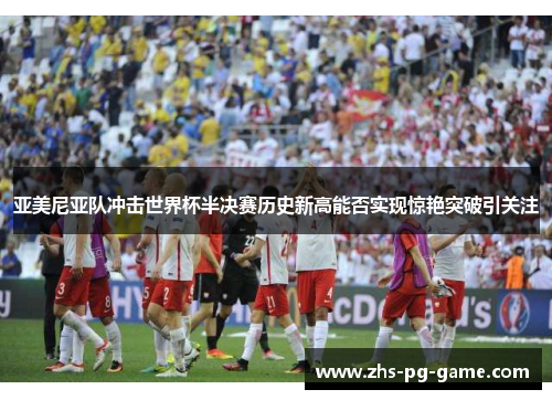 亚美尼亚队冲击世界杯半决赛历史新高能否实现惊艳突破引关注 亚美尼亚队冲击世界杯半决赛历史新高能否实现惊艳突破引关注