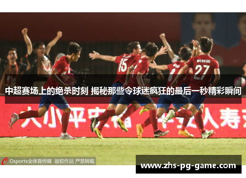 中超赛场上的绝杀时刻 揭秘那些令球迷疯狂的最后一秒精彩瞬间 中超赛场上的绝杀时刻 揭秘那些令球迷疯狂的最后一秒精彩瞬间