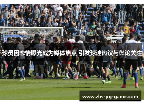 球员因恋情曝光成为媒体焦点 引发球迷热议与舆论关注 球员因恋情曝光成为媒体焦点 引发球迷热议与舆论关注