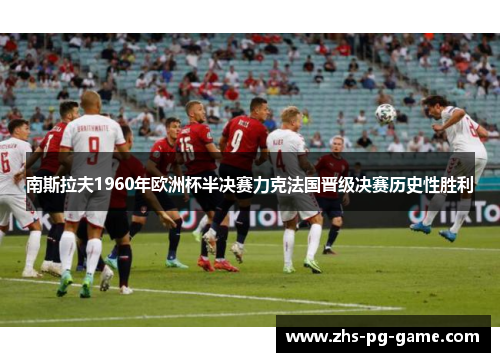 南斯拉夫1960年欧洲杯半决赛力克法国晋级决赛历史性胜利 南斯拉夫1960年欧洲杯半决赛力克法国晋级决赛历史性胜利