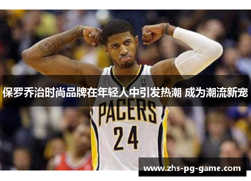 保罗乔治时尚品牌在年轻人中引发热潮 成为潮流新宠