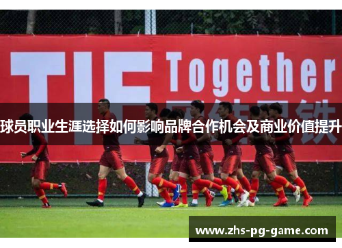 球员职业生涯选择如何影响品牌合作机会及商业价值提升 球员职业生涯选择如何影响品牌合作机会及商业价值提升