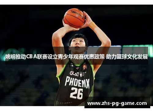 姚明推动CBA联赛设立青少年观赛优惠政策 助力篮球文化发展 姚明推动CBA联赛设立青少年观赛优惠政策 助力篮球文化发展