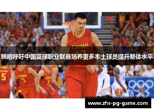 姚明呼吁中国篮球职业联赛培养更多本土球员提升整体水平 姚明呼吁中国篮球职业联赛培养更多本土球员提升整体水平