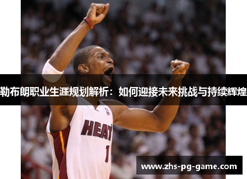 勒布朗职业生涯规划解析:如何迎接未来挑战与持续辉煌 勒布朗职业生涯规划解析:如何迎接未来挑战与持续辉煌