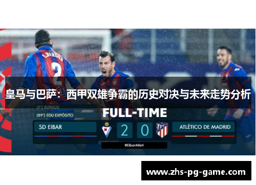 皇马与巴萨:西甲双雄争霸的历史对决与未来走势分析 皇马与巴萨:西甲双雄争霸的历史对决与未来走势分析