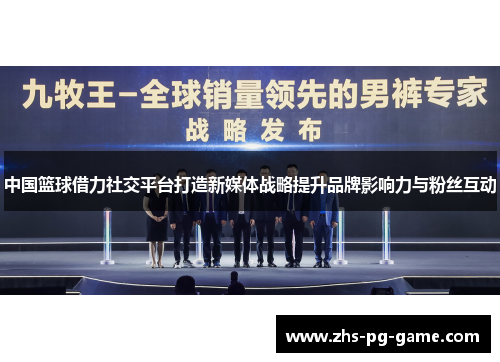 中国篮球借力社交平台打造新媒体战略提升品牌影响力与粉丝互动 中国篮球借力社交平台打造新媒体战略提升品牌影响力与粉丝互动