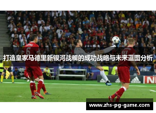 打造皇家马德里新银河战舰的成功战略与未来蓝图分析 打造皇家马德里新银河战舰的成功战略与未来蓝图分析