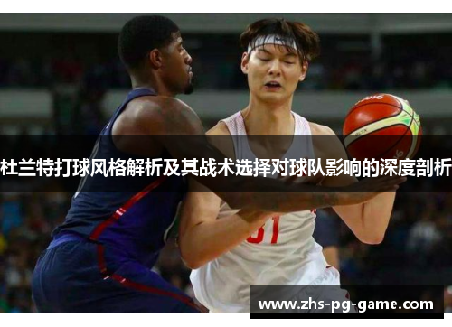 杜兰特打球风格解析及其战术选择对球队影响的深度剖析