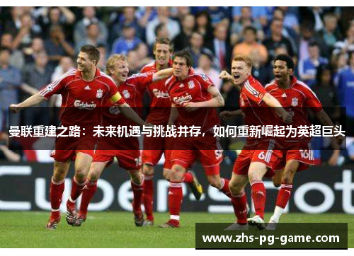 曼联重建之路:未来机遇与挑战并存,如何重新崛起为英超巨头 曼联重建之路:未来机遇与挑战并存,如何重新崛起为英超巨头