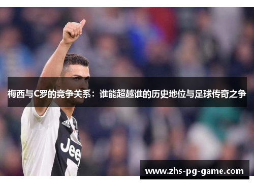 梅西与C罗的竞争关系：谁能超越谁的历史地位与足球传奇之争