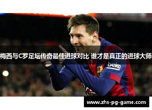 梅西与C罗足坛传奇最佳进球对比 谁才是真正的进球大师