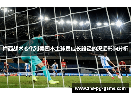 梅西战术变化对美国本土球员成长路径的深远影响分析