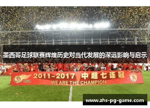 墨西哥足球联赛辉煌历史对当代发展的深远影响与启示 墨西哥足球联赛辉煌历史对当代发展的深远影响与启示