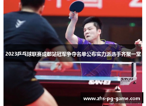 2023乒乓球联赛成都站冠军争夺名单公布实力派选手齐聚一堂