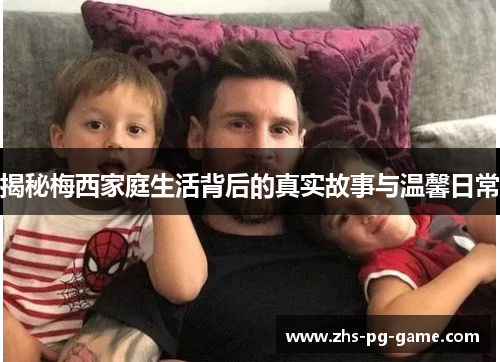 揭秘梅西家庭生活背后的真实故事与温馨日常 揭秘梅西家庭生活背后的真实故事与温馨日常