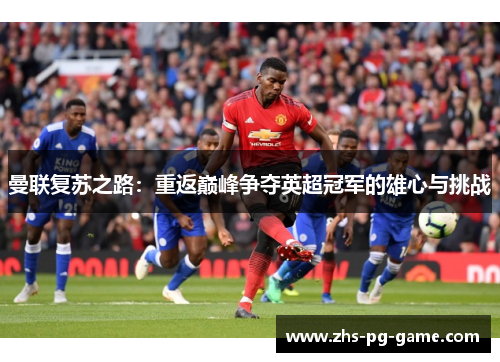 曼联复苏之路：重返巅峰争夺英超冠军的雄心与挑战