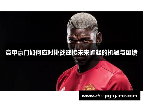 意甲豪门如何应对挑战迎接未来崛起的机遇与困境