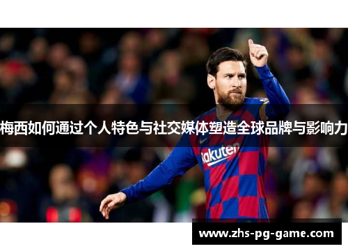 梅西如何通过个人特色与社交媒体塑造全球品牌与影响力 梅西如何通过个人特色与社交媒体塑造全球品牌与影响力