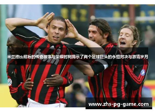 米兰德比背后的传奇故事与荣耀时刻揭示了两个足球巨头的永恒对决与激情岁月