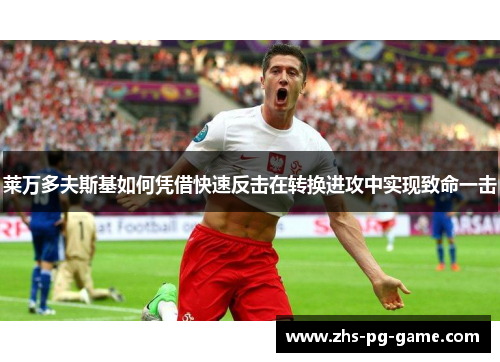 莱万多夫斯基如何凭借快速反击在转换进攻中实现致命一击