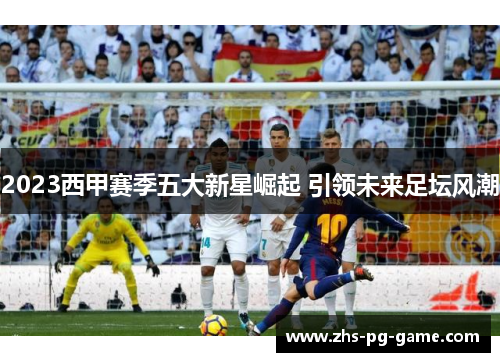 2023西甲赛季五大新星崛起 引领未来足坛风潮