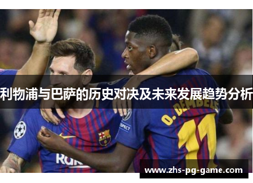 利物浦与巴萨的历史对决及未来发展趋势分析 利物浦与巴萨的历史对决及未来发展趋势分析