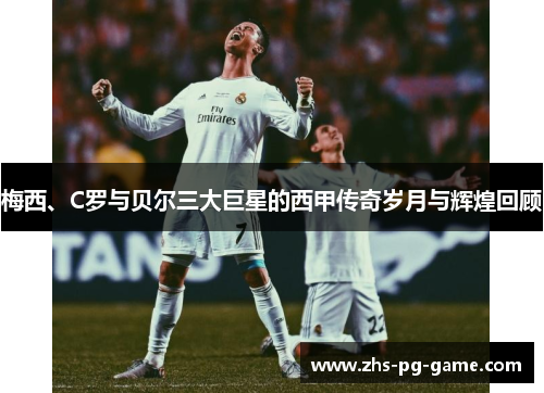 梅西、C罗与贝尔三大巨星的西甲传奇岁月与辉煌回顾