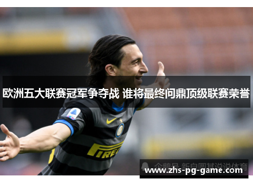 欧洲五大联赛冠军争夺战 谁将最终问鼎顶级联赛荣誉 欧洲五大联赛冠军争夺战 谁将最终问鼎顶级联赛荣誉