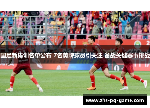 国足新集训名单公布 7名黄牌球员引关注 备战关键赛事挑战