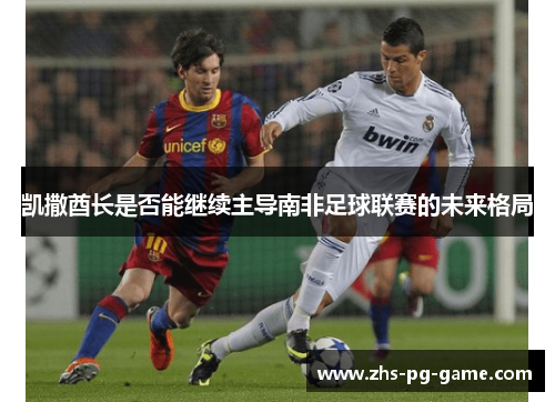 凯撒酋长是否能继续主导南非足球联赛的未来格局