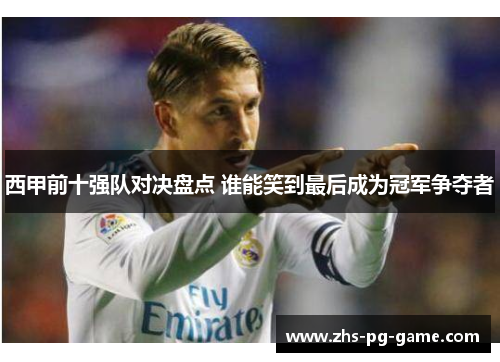 西甲前十强队对决盘点 谁能笑到最后成为冠军争夺者 西甲前十强队对决盘点 谁能笑到最后成为冠军争夺者