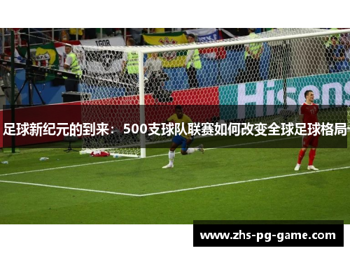 足球新纪元的到来：500支球队联赛如何改变全球足球格局