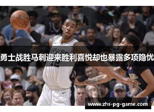 勇士战胜马刺迎来胜利喜悦却也暴露多项隐忧