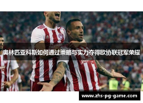 奥林匹亚科斯如何通过策略与实力夺得欧协联冠军荣耀