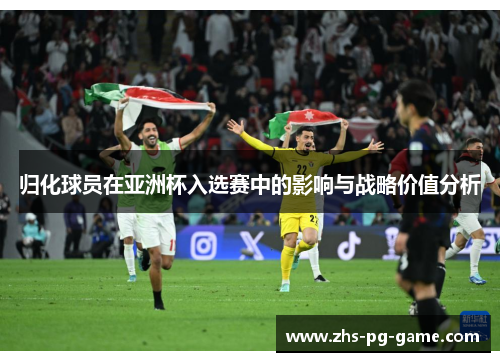 归化球员在亚洲杯入选赛中的影响与战略价值分析 归化球员在亚洲杯入选赛中的影响与战略价值分析
