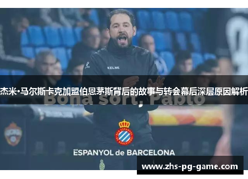 杰米·马尔斯卡克加盟伯恩茅斯背后的故事与转会幕后深层原因解析