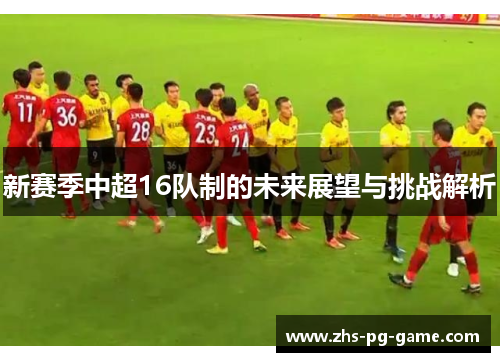 新赛季中超16队制的未来展望与挑战解析 新赛季中超16队制的未来展望与挑战解析