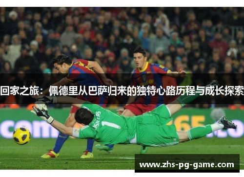 回家之旅：佩德里从巴萨归来的独特心路历程与成长探索