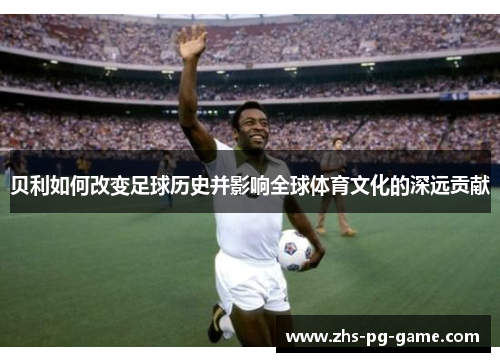 贝利如何改变足球历史并影响全球体育文化的深远贡献 贝利如何改变足球历史并影响全球体育文化的深远贡献