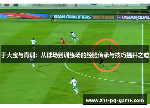 于大宝与青训:从球场到训练场的经验传承与技巧提升之道 于大宝与青训:从球场到训练场的经验传承与技巧提升之道