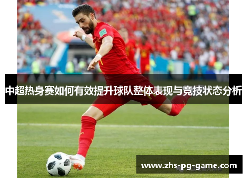 中超热身赛如何有效提升球队整体表现与竞技状态分析 中超热身赛如何有效提升球队整体表现与竞技状态分析