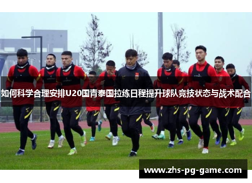 如何科学合理安排U20国青泰国拉练日程提升球队竞技状态与战术配合 如何科学合理安排U20国青泰国拉练日程提升球队竞技状态与战术配合