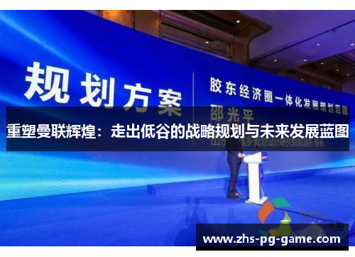 重塑曼联辉煌:走出低谷的战略规划与未来发展蓝图 重塑曼联辉煌:走出低谷的战略规划与未来发展蓝图
