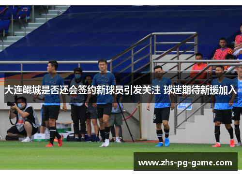 大连鲲城是否还会签约新球员引发关注 球迷期待新援加入