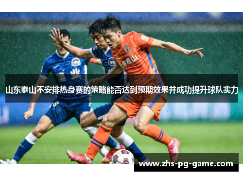 山东泰山不安排热身赛的策略能否达到预期效果并成功提升球队实力