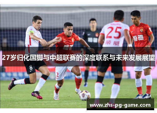 27岁归化国脚与中超联赛的深度联系与未来发展展望 27岁归化国脚与中超联赛的深度联系与未来发展展望