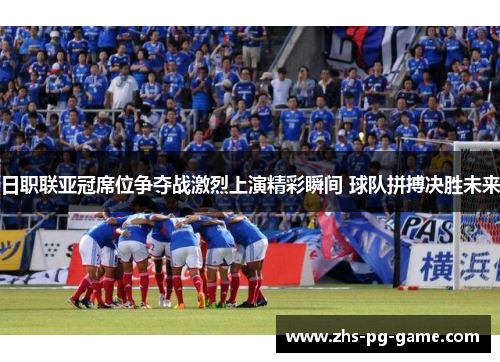 日职联亚冠席位争夺战激烈上演精彩瞬间 球队拼搏决胜未来